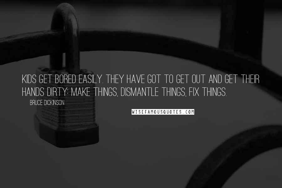 Bruce Dickinson Quotes: Kids get bored easily. They have got to get out and get their hands dirty: make things, dismantle things, fix things.