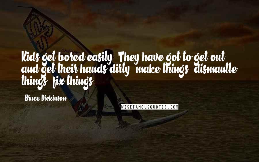 Bruce Dickinson Quotes: Kids get bored easily. They have got to get out and get their hands dirty: make things, dismantle things, fix things.