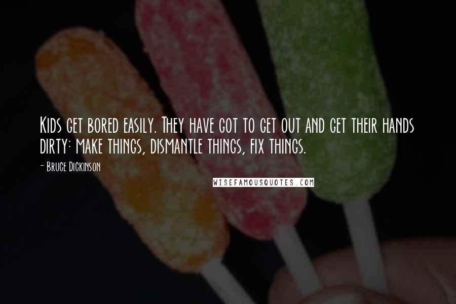 Bruce Dickinson Quotes: Kids get bored easily. They have got to get out and get their hands dirty: make things, dismantle things, fix things.