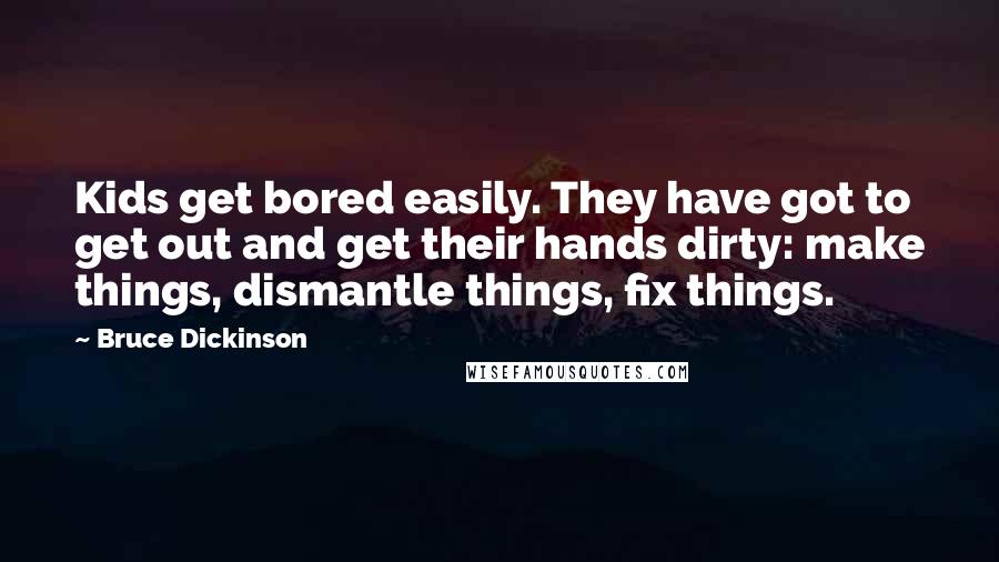 Bruce Dickinson Quotes: Kids get bored easily. They have got to get out and get their hands dirty: make things, dismantle things, fix things.