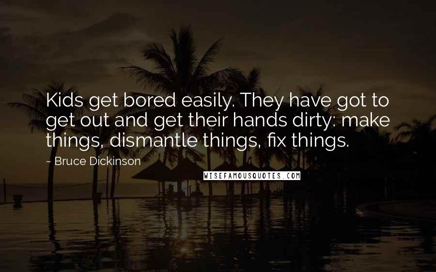 Bruce Dickinson Quotes: Kids get bored easily. They have got to get out and get their hands dirty: make things, dismantle things, fix things.