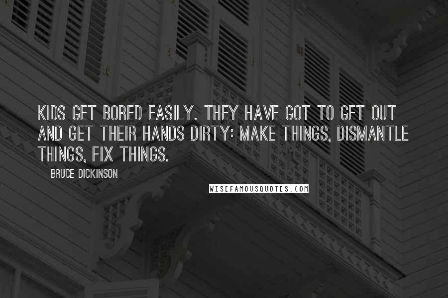 Bruce Dickinson Quotes: Kids get bored easily. They have got to get out and get their hands dirty: make things, dismantle things, fix things.