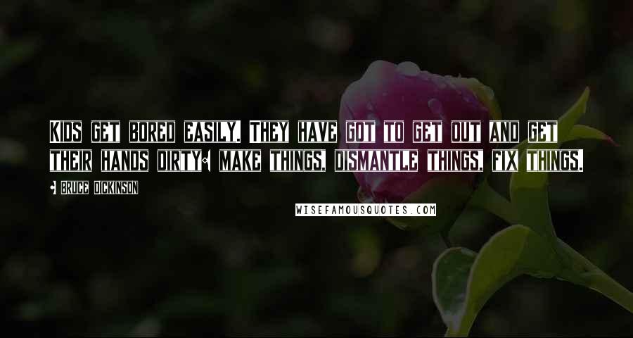 Bruce Dickinson Quotes: Kids get bored easily. They have got to get out and get their hands dirty: make things, dismantle things, fix things.