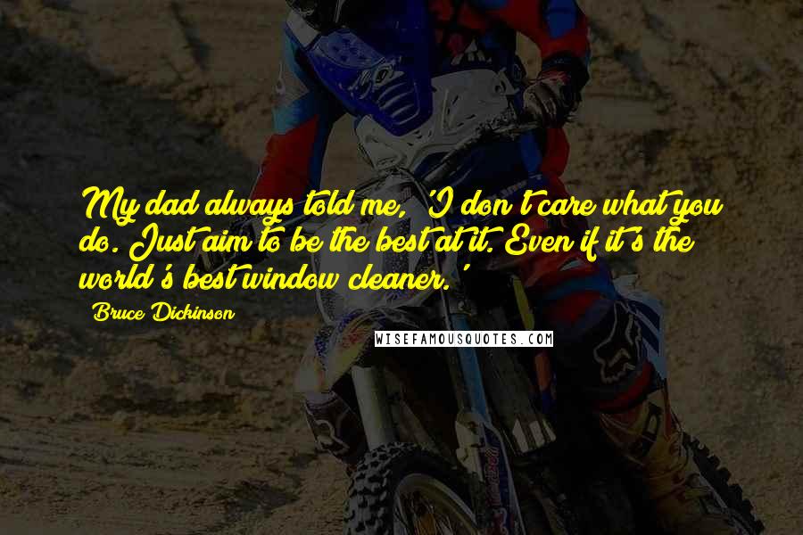 Bruce Dickinson Quotes: My dad always told me, 'I don't care what you do. Just aim to be the best at it. Even if it's the world's best window cleaner.'