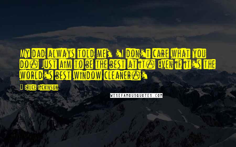 Bruce Dickinson Quotes: My dad always told me, 'I don't care what you do. Just aim to be the best at it. Even if it's the world's best window cleaner.'