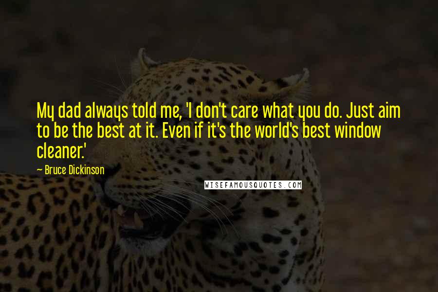 Bruce Dickinson Quotes: My dad always told me, 'I don't care what you do. Just aim to be the best at it. Even if it's the world's best window cleaner.'