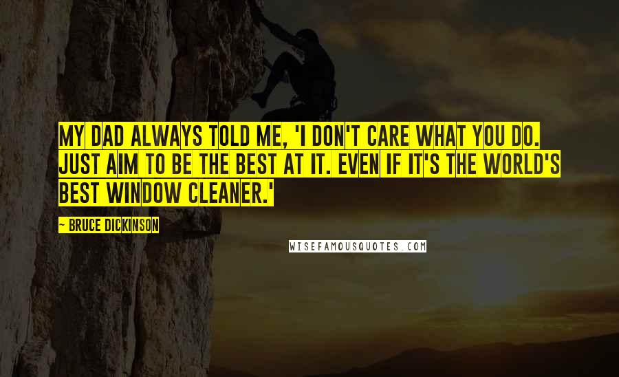 Bruce Dickinson Quotes: My dad always told me, 'I don't care what you do. Just aim to be the best at it. Even if it's the world's best window cleaner.'