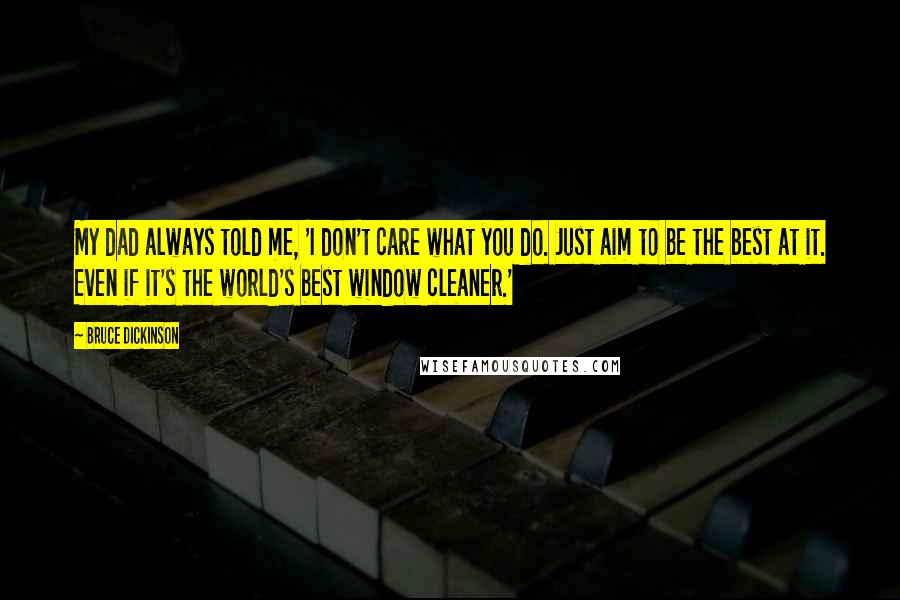 Bruce Dickinson Quotes: My dad always told me, 'I don't care what you do. Just aim to be the best at it. Even if it's the world's best window cleaner.'