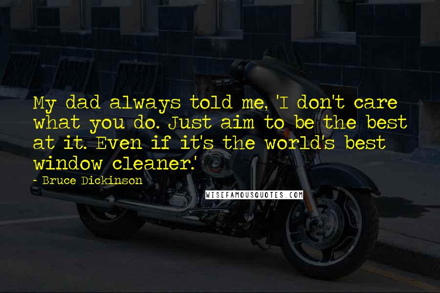 Bruce Dickinson Quotes: My dad always told me, 'I don't care what you do. Just aim to be the best at it. Even if it's the world's best window cleaner.'