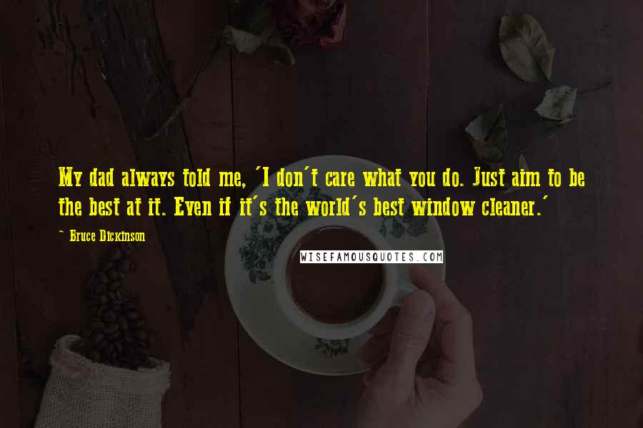 Bruce Dickinson Quotes: My dad always told me, 'I don't care what you do. Just aim to be the best at it. Even if it's the world's best window cleaner.'