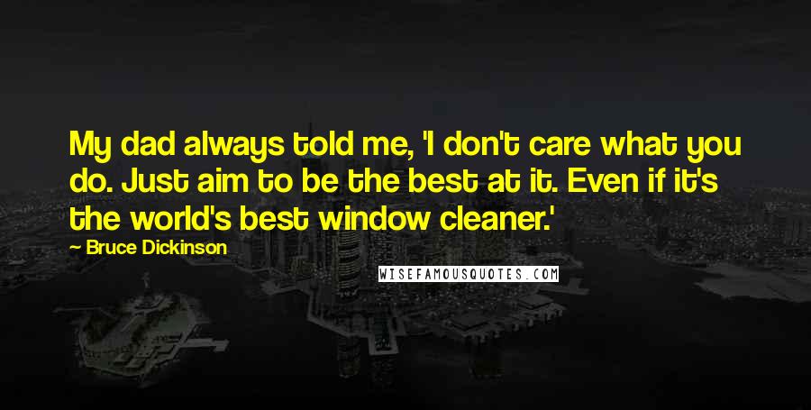 Bruce Dickinson Quotes: My dad always told me, 'I don't care what you do. Just aim to be the best at it. Even if it's the world's best window cleaner.'