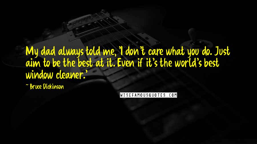 Bruce Dickinson Quotes: My dad always told me, 'I don't care what you do. Just aim to be the best at it. Even if it's the world's best window cleaner.'