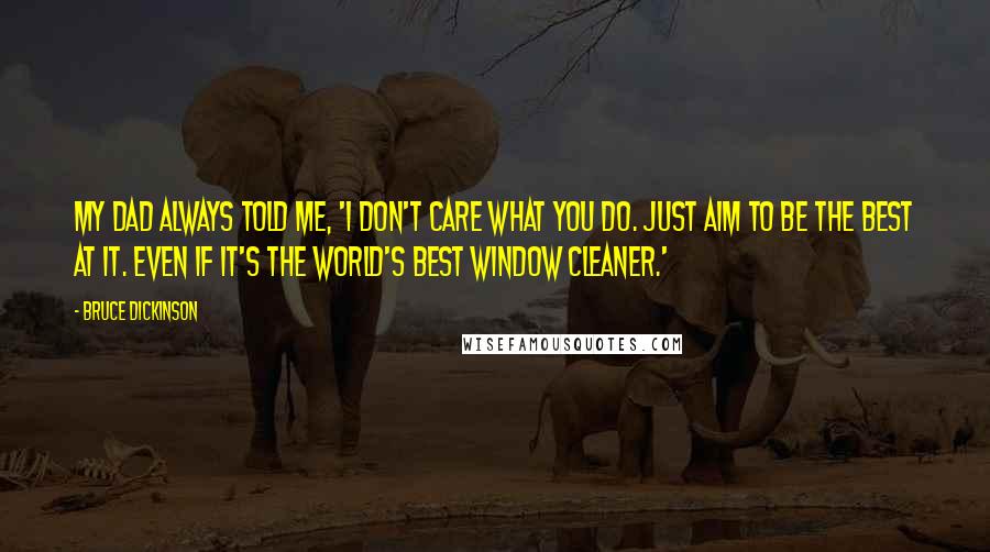 Bruce Dickinson Quotes: My dad always told me, 'I don't care what you do. Just aim to be the best at it. Even if it's the world's best window cleaner.'