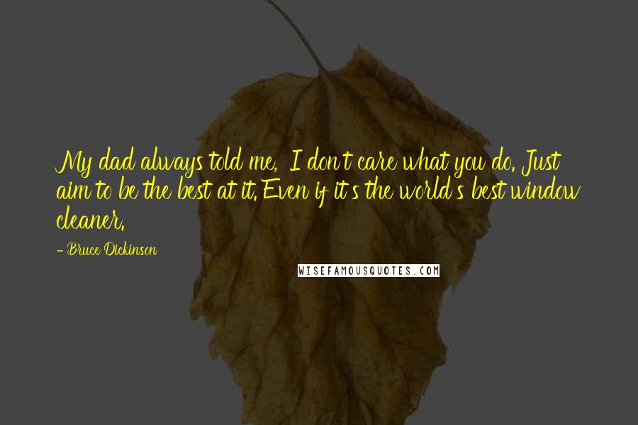 Bruce Dickinson Quotes: My dad always told me, 'I don't care what you do. Just aim to be the best at it. Even if it's the world's best window cleaner.'