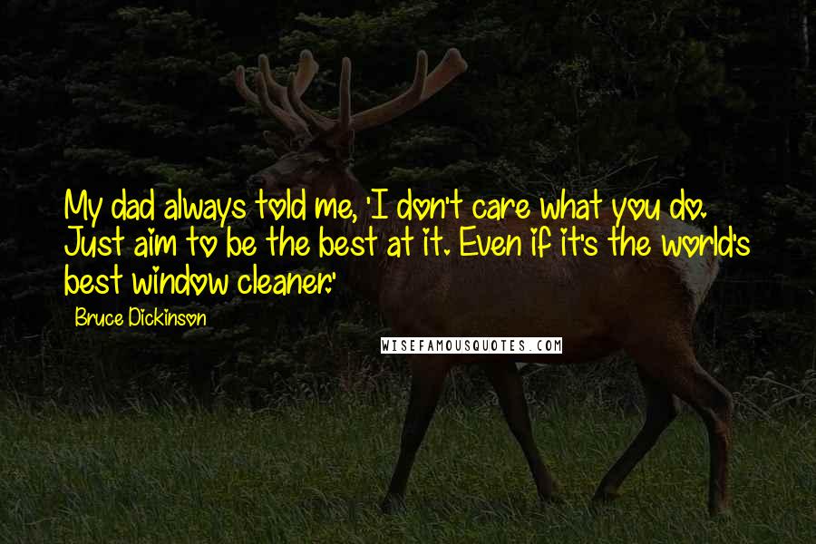 Bruce Dickinson Quotes: My dad always told me, 'I don't care what you do. Just aim to be the best at it. Even if it's the world's best window cleaner.'