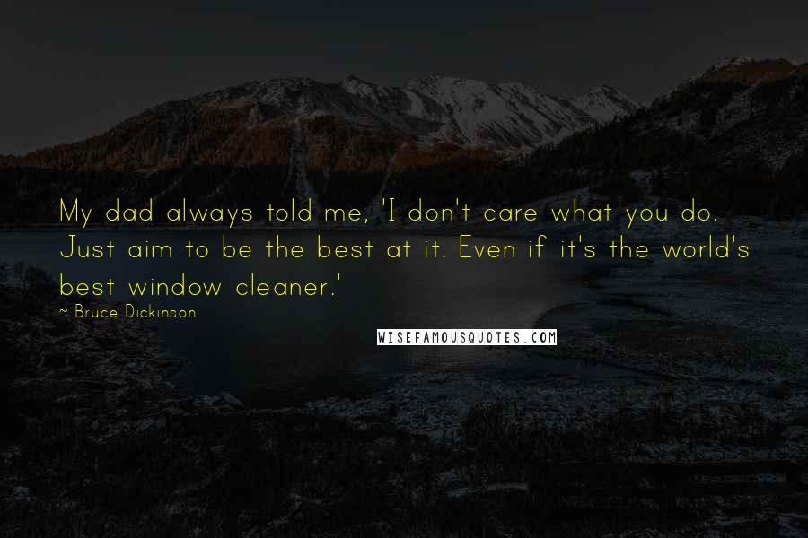 Bruce Dickinson Quotes: My dad always told me, 'I don't care what you do. Just aim to be the best at it. Even if it's the world's best window cleaner.'