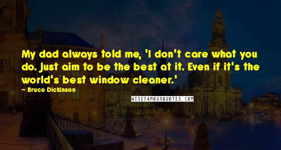 Bruce Dickinson Quotes: My dad always told me, 'I don't care what you do. Just aim to be the best at it. Even if it's the world's best window cleaner.'
