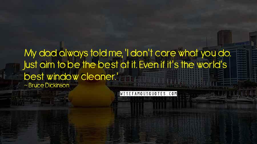 Bruce Dickinson Quotes: My dad always told me, 'I don't care what you do. Just aim to be the best at it. Even if it's the world's best window cleaner.'