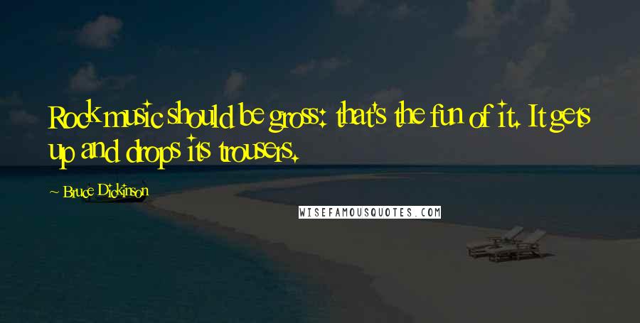 Bruce Dickinson Quotes: Rock music should be gross: that's the fun of it. It gets up and drops its trousers.