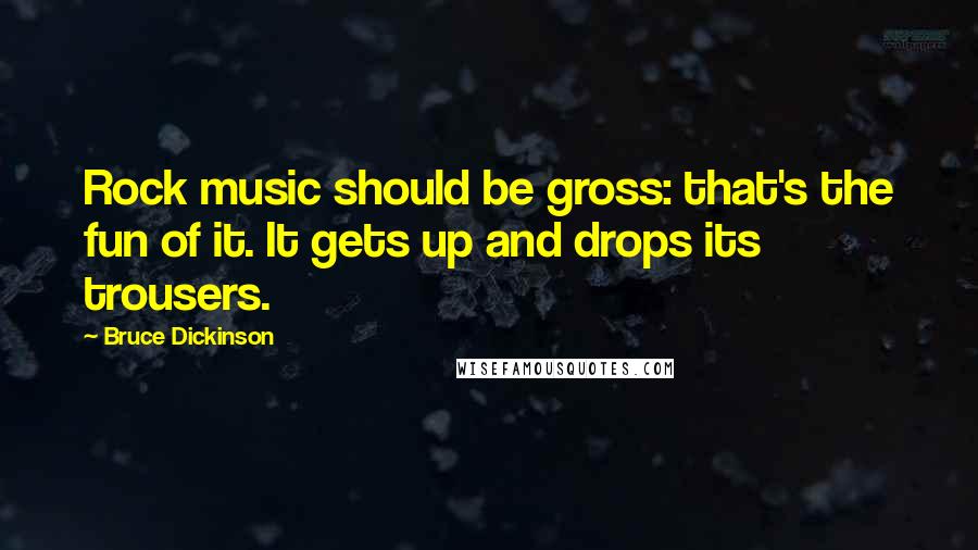 Bruce Dickinson Quotes: Rock music should be gross: that's the fun of it. It gets up and drops its trousers.