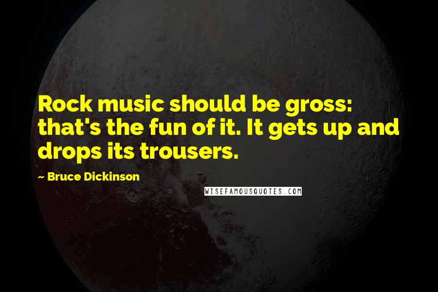 Bruce Dickinson Quotes: Rock music should be gross: that's the fun of it. It gets up and drops its trousers.