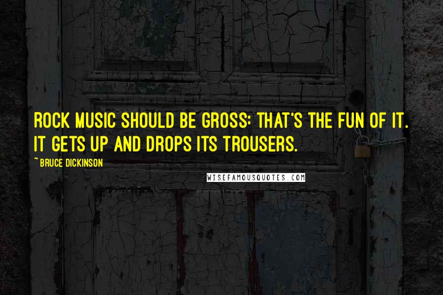 Bruce Dickinson Quotes: Rock music should be gross: that's the fun of it. It gets up and drops its trousers.