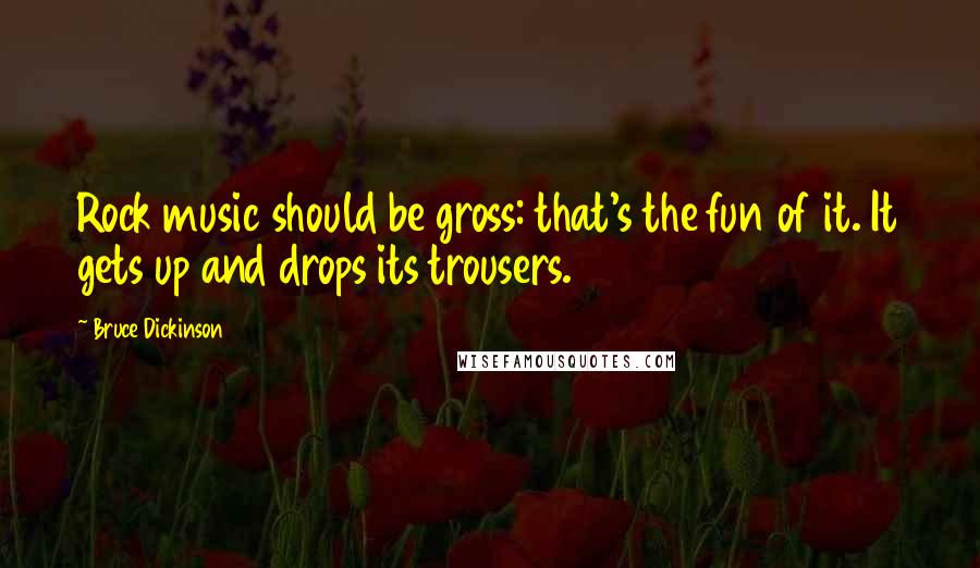 Bruce Dickinson Quotes: Rock music should be gross: that's the fun of it. It gets up and drops its trousers.