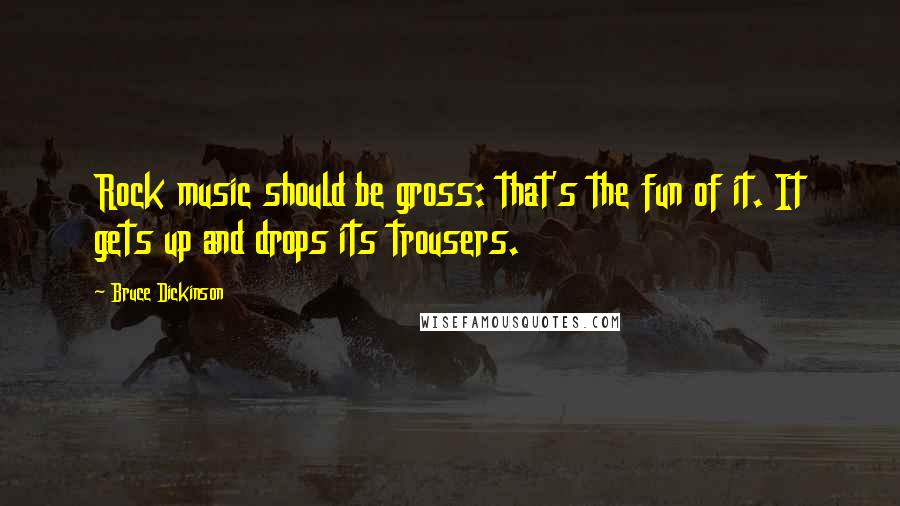 Bruce Dickinson Quotes: Rock music should be gross: that's the fun of it. It gets up and drops its trousers.