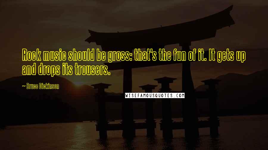 Bruce Dickinson Quotes: Rock music should be gross: that's the fun of it. It gets up and drops its trousers.