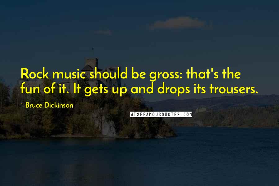 Bruce Dickinson Quotes: Rock music should be gross: that's the fun of it. It gets up and drops its trousers.