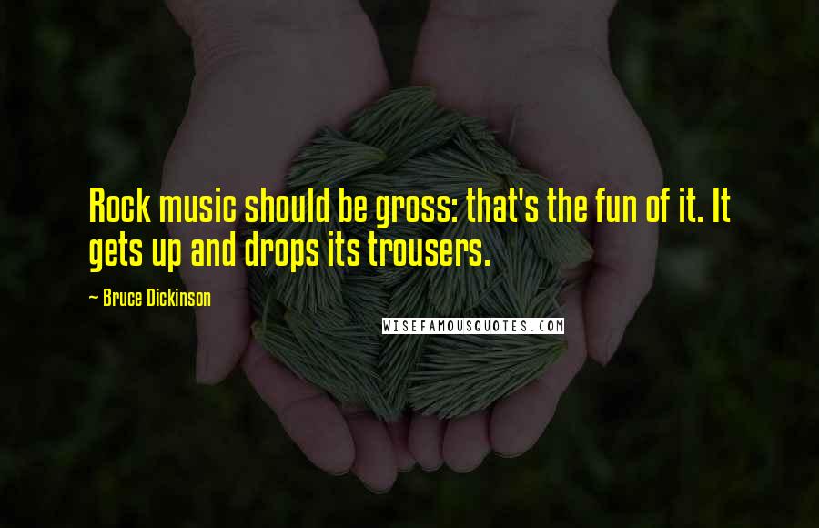 Bruce Dickinson Quotes: Rock music should be gross: that's the fun of it. It gets up and drops its trousers.