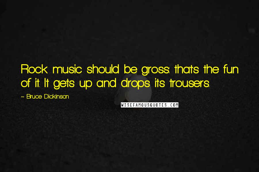 Bruce Dickinson Quotes: Rock music should be gross: that's the fun of it. It gets up and drops its trousers.