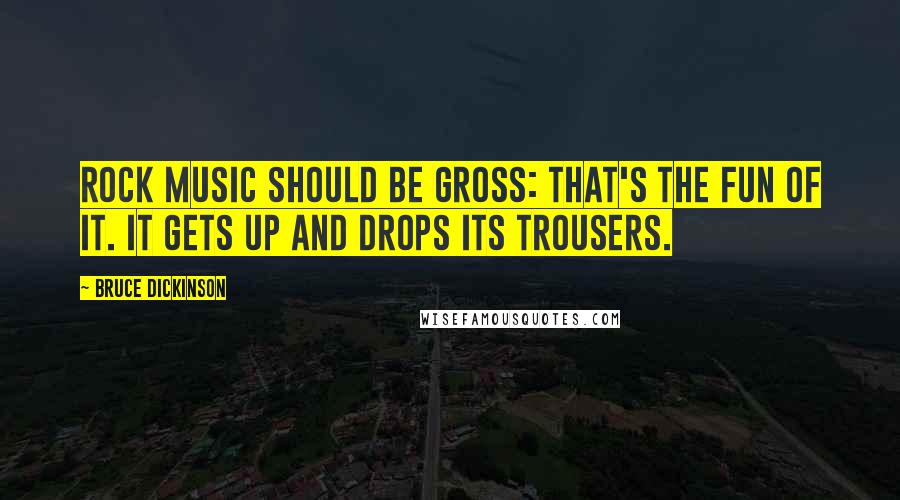 Bruce Dickinson Quotes: Rock music should be gross: that's the fun of it. It gets up and drops its trousers.