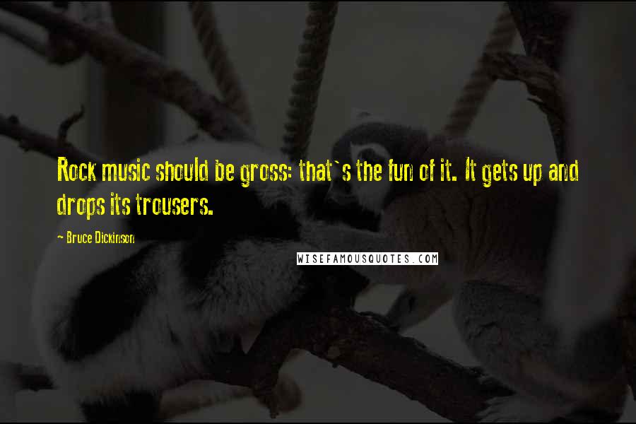 Bruce Dickinson Quotes: Rock music should be gross: that's the fun of it. It gets up and drops its trousers.