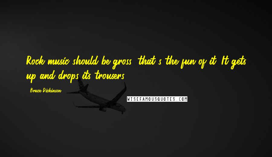 Bruce Dickinson Quotes: Rock music should be gross: that's the fun of it. It gets up and drops its trousers.