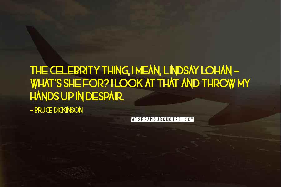 Bruce Dickinson Quotes: The celebrity thing, I mean, Lindsay Lohan - what's she for? I look at that and throw my hands up in despair.