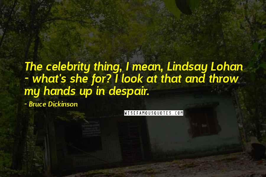 Bruce Dickinson Quotes: The celebrity thing, I mean, Lindsay Lohan - what's she for? I look at that and throw my hands up in despair.