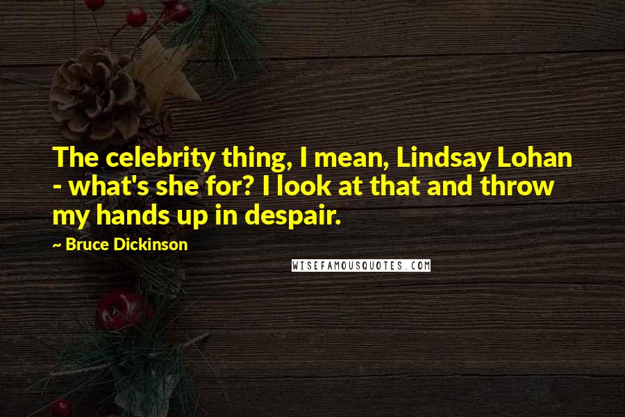 Bruce Dickinson Quotes: The celebrity thing, I mean, Lindsay Lohan - what's she for? I look at that and throw my hands up in despair.