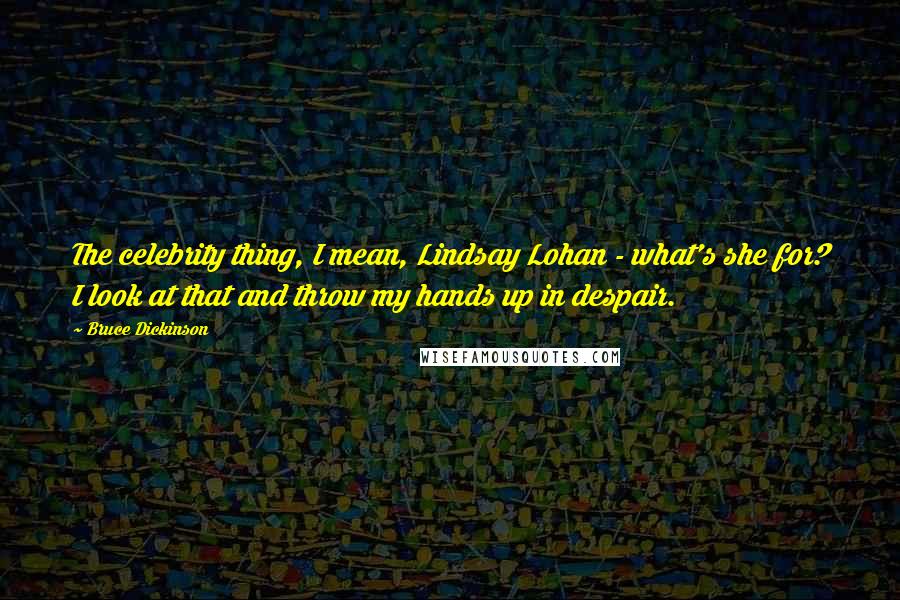 Bruce Dickinson Quotes: The celebrity thing, I mean, Lindsay Lohan - what's she for? I look at that and throw my hands up in despair.