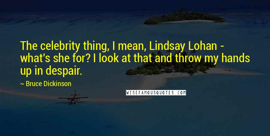 Bruce Dickinson Quotes: The celebrity thing, I mean, Lindsay Lohan - what's she for? I look at that and throw my hands up in despair.