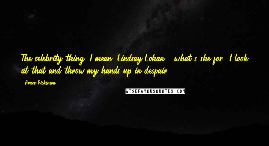 Bruce Dickinson Quotes: The celebrity thing, I mean, Lindsay Lohan - what's she for? I look at that and throw my hands up in despair.