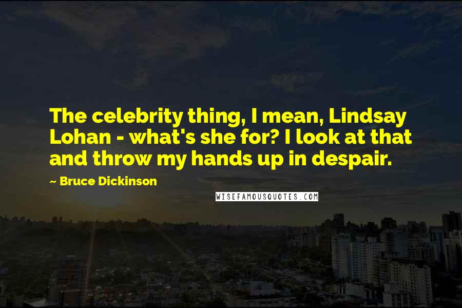 Bruce Dickinson Quotes: The celebrity thing, I mean, Lindsay Lohan - what's she for? I look at that and throw my hands up in despair.