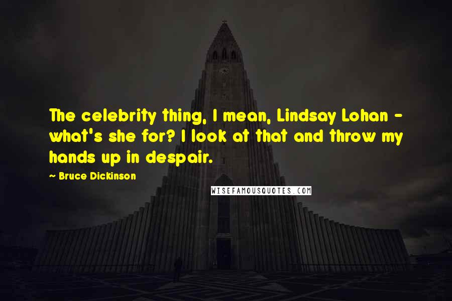 Bruce Dickinson Quotes: The celebrity thing, I mean, Lindsay Lohan - what's she for? I look at that and throw my hands up in despair.