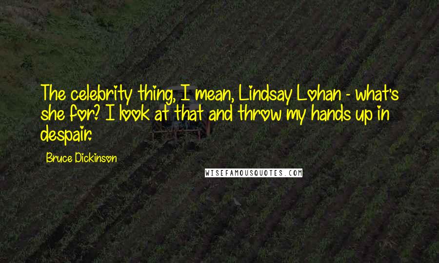 Bruce Dickinson Quotes: The celebrity thing, I mean, Lindsay Lohan - what's she for? I look at that and throw my hands up in despair.