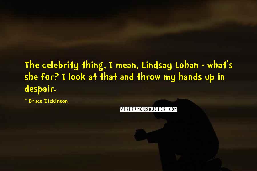 Bruce Dickinson Quotes: The celebrity thing, I mean, Lindsay Lohan - what's she for? I look at that and throw my hands up in despair.