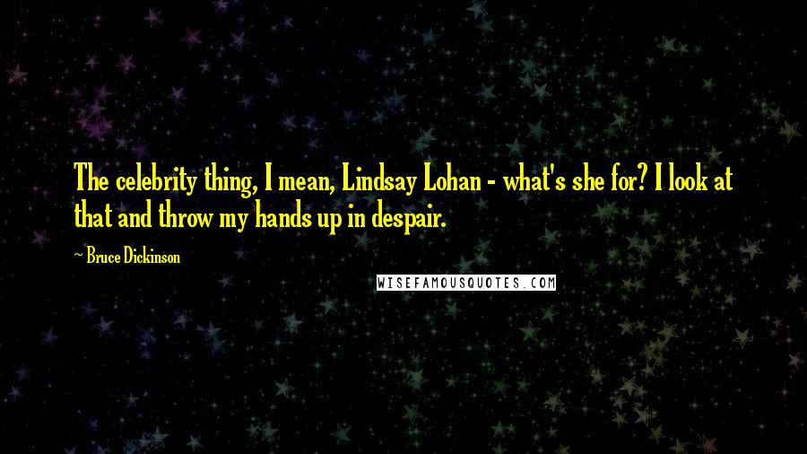 Bruce Dickinson Quotes: The celebrity thing, I mean, Lindsay Lohan - what's she for? I look at that and throw my hands up in despair.