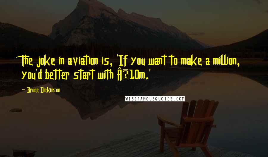 Bruce Dickinson Quotes: The joke in aviation is, 'If you want to make a million, you'd better start with £10m.'