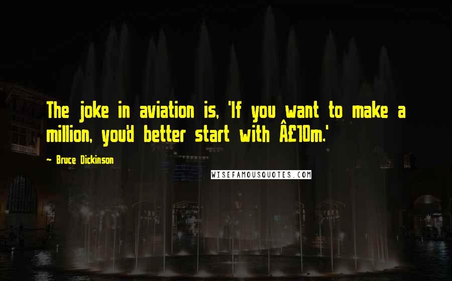 Bruce Dickinson Quotes: The joke in aviation is, 'If you want to make a million, you'd better start with £10m.'