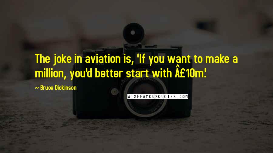 Bruce Dickinson Quotes: The joke in aviation is, 'If you want to make a million, you'd better start with £10m.'