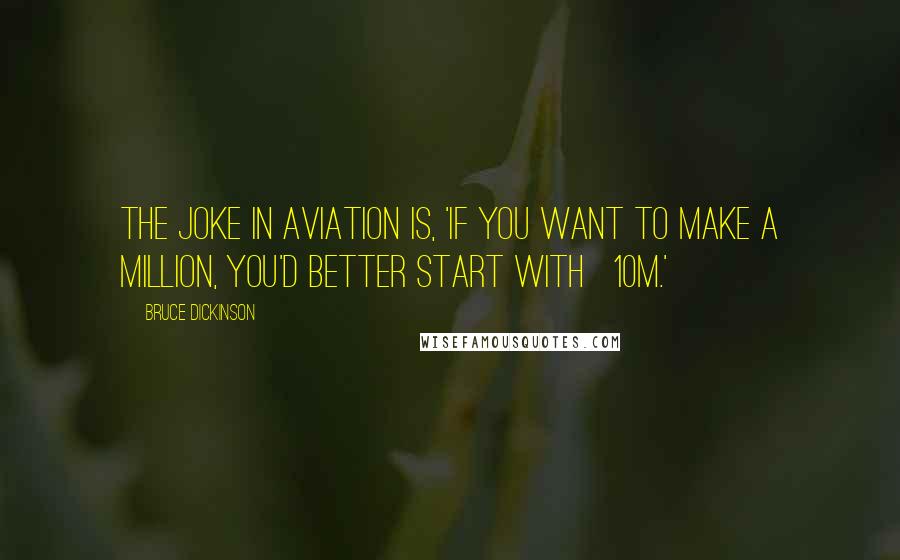 Bruce Dickinson Quotes: The joke in aviation is, 'If you want to make a million, you'd better start with £10m.'